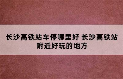 长沙高铁站车停哪里好 长沙高铁站附近好玩的地方